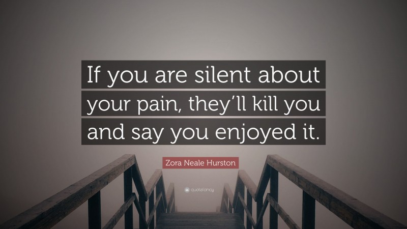 Zora Neale Hurston Quote: “If you are silent about your pain, they’ll kill you and say you enjoyed it.”