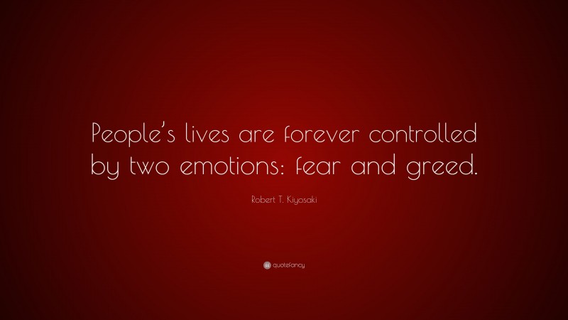 Robert T. Kiyosaki Quote: “People’s lives are forever controlled by two emotions: fear and greed.”