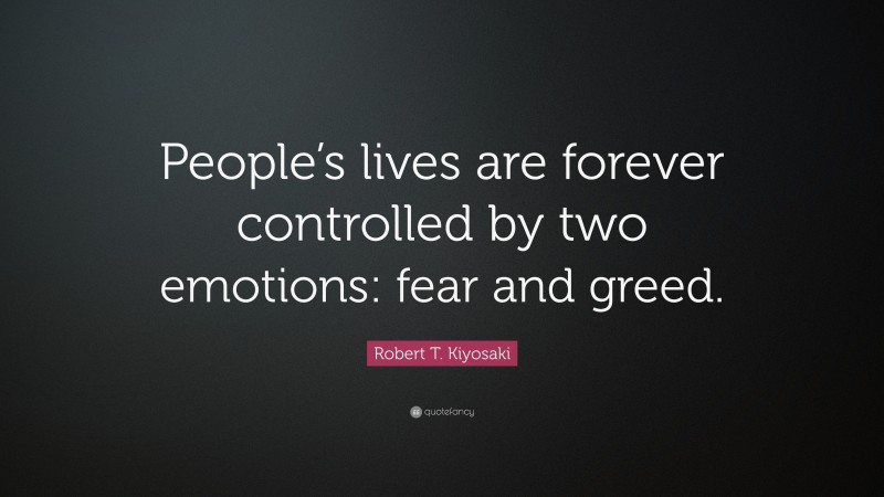 Robert T. Kiyosaki Quote: “People’s lives are forever controlled by two emotions: fear and greed.”