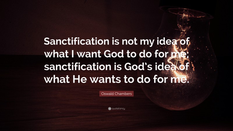 Oswald Chambers Quote: “Sanctification is not my idea of what I want God to do for me; sanctification is God’s idea of what He wants to do for me.”