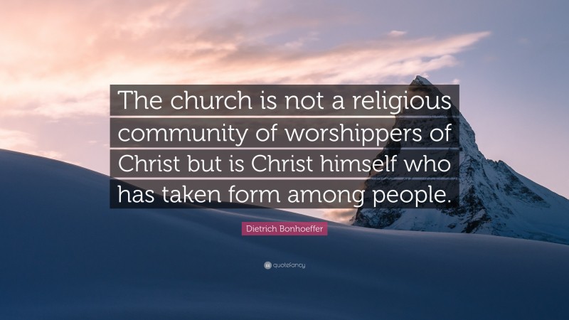 Dietrich Bonhoeffer Quote: “The church is not a religious community of worshippers of Christ but is Christ himself who has taken form among people.”