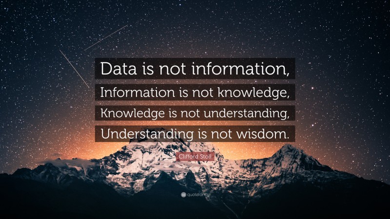Clifford Stoll Quote: “Data is not information, Information is not knowledge, Knowledge is not understanding, Understanding is not wisdom.”
