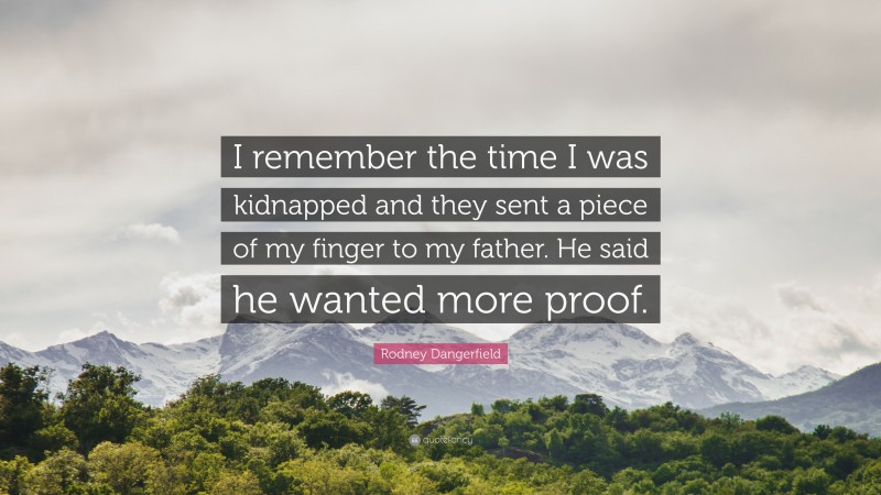 Rodney Dangerfield Quote: “I remember the time I was kidnapped and they sent a piece of my finger to my father. He said he wanted more proof.”