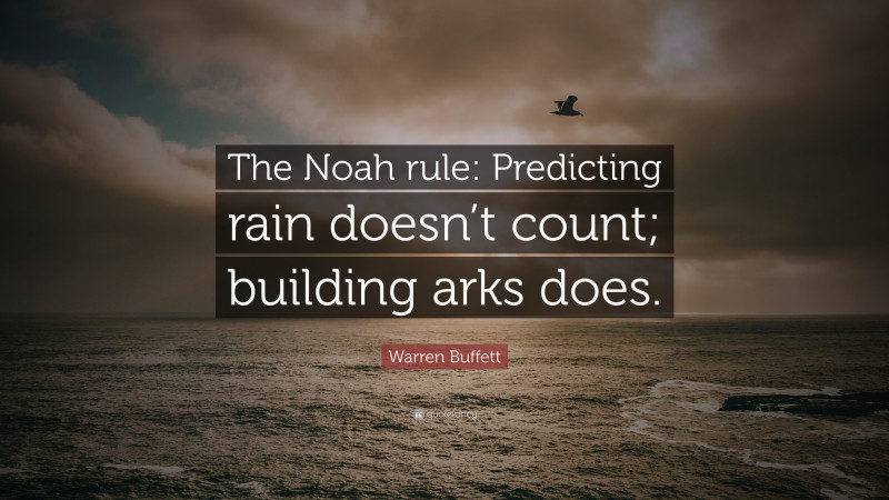 Warren Buffett Quote: “The Noah rule: Predicting rain doesn’t count; building arks does.”