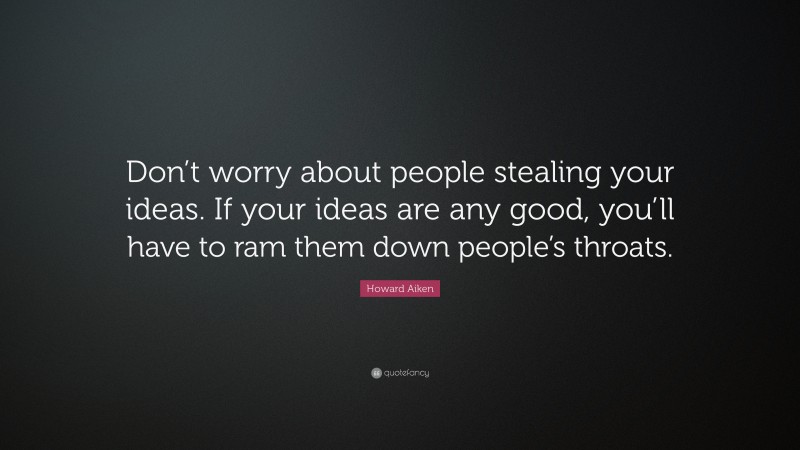 Howard Aiken Quote: “Don’t worry about people stealing your ideas. If your ideas are any good, you’ll have to ram them down people’s throats.”