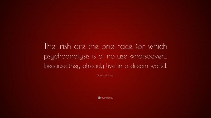 Sigmund Freud Quote: “The Irish are the one race for which psychoanalysis is of no use whatsoever... because they already live in a dream world.”