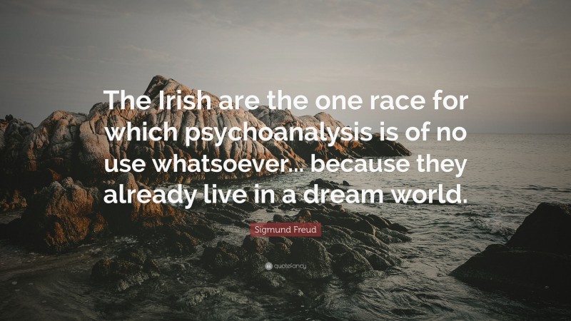 Sigmund Freud Quote: “The Irish are the one race for which psychoanalysis is of no use whatsoever... because they already live in a dream world.”
