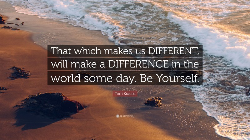 Tom Krause Quote: “That which makes us DIFFERENT, will make a DIFFERENCE in the world some day. Be Yourself.”