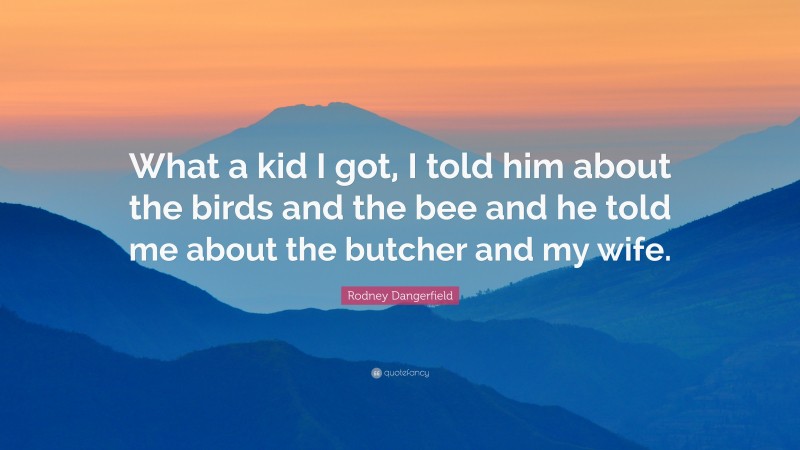 Rodney Dangerfield Quote: “What a kid I got, I told him about the birds and the bee and he told me about the butcher and my wife.”