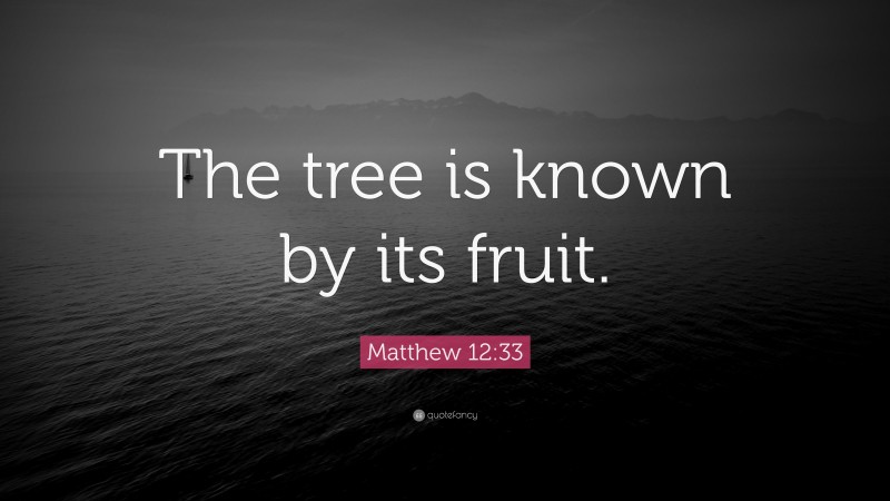 Matthew 12:33 Quote: “The tree is known by its fruit.”