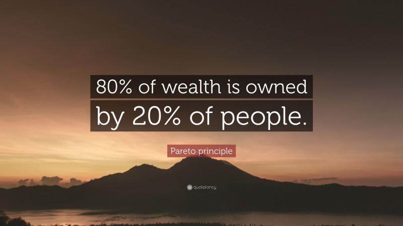Pareto principle Quote: “80% of wealth is owned by 20% of people.”