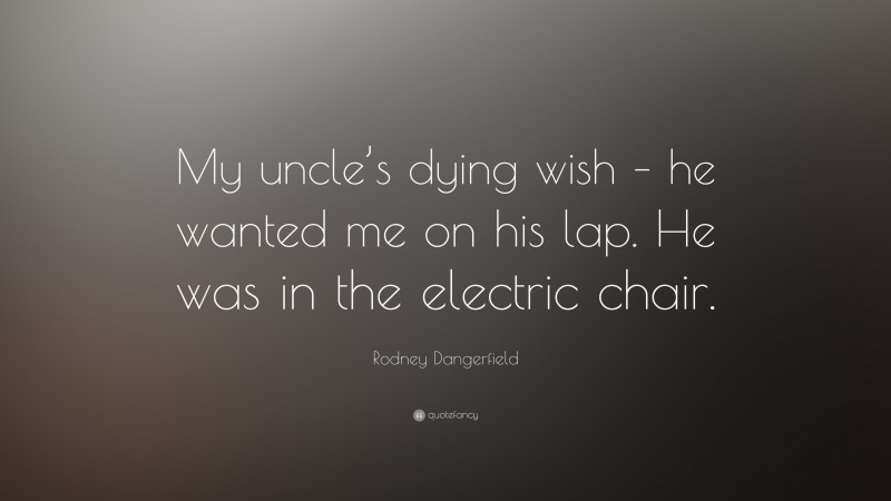 Rodney Dangerfield Quote: “My uncle’s dying wish – he wanted me on his lap. He was in the electric chair.”