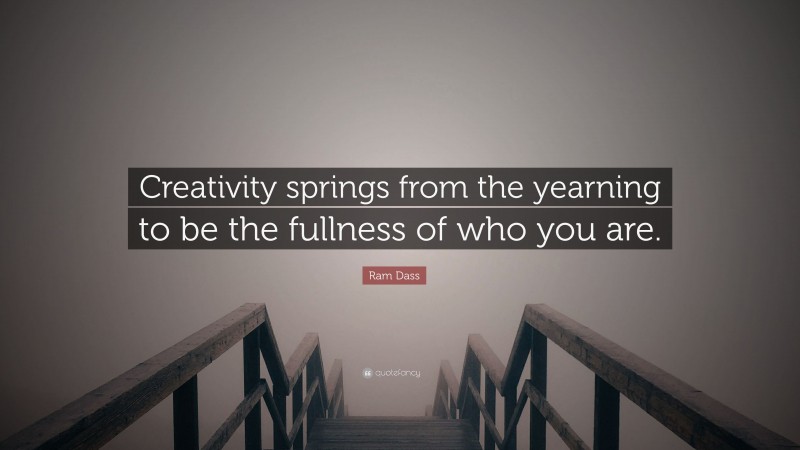 Ram Dass Quote: “Creativity springs from the yearning to be the fullness of who you are.”