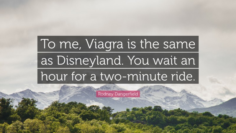 Rodney Dangerfield Quote: “To me, Viagra is the same as Disneyland. You wait an hour for a two-minute ride.”