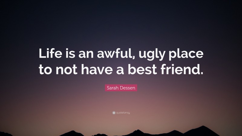 Sarah Dessen Quote: “Life is an awful, ugly place to not have a best friend.”