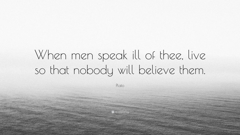 Plato Quote: “When men speak ill of thee, live so that nobody will believe them.”