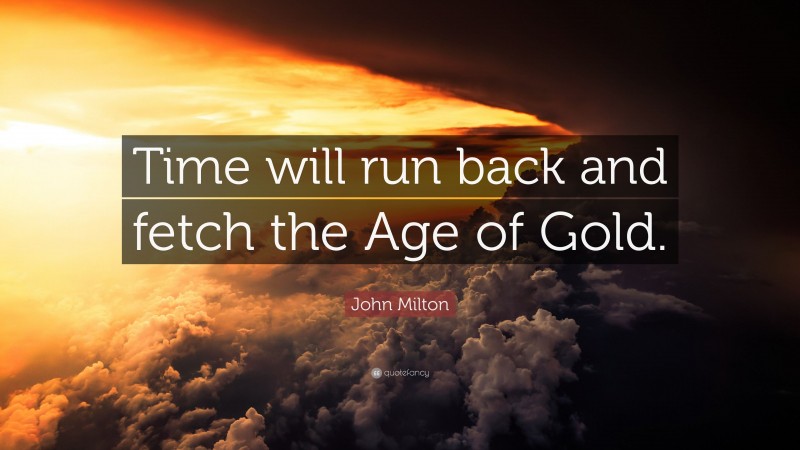 John Milton Quote: “Time will run back and fetch the Age of Gold.”