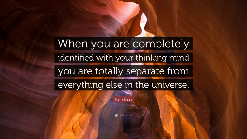 Ram Dass Quote: “When you are completely identified with your thinking mind you are totally separate from everything else in the universe.”
