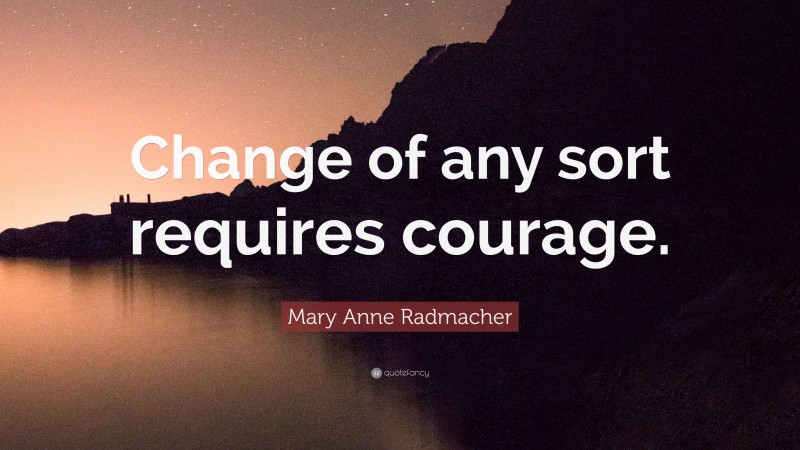 Mary Anne Radmacher Quote: “Change of any sort requires courage.”