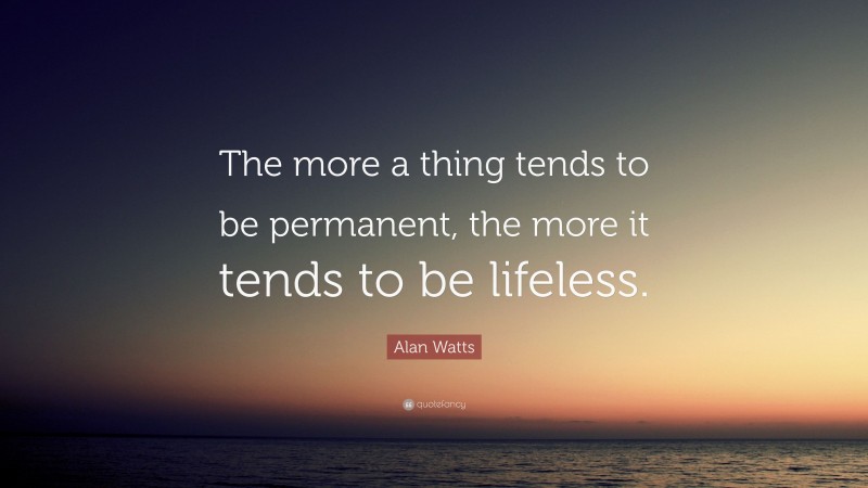 Alan Watts Quote: “The more a thing tends to be permanent, the more it tends to be lifeless.”