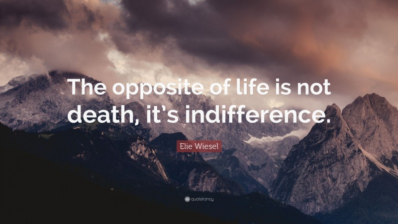 Elie Wiesel Quote: “The opposite of life is not death, it’s indifference.”