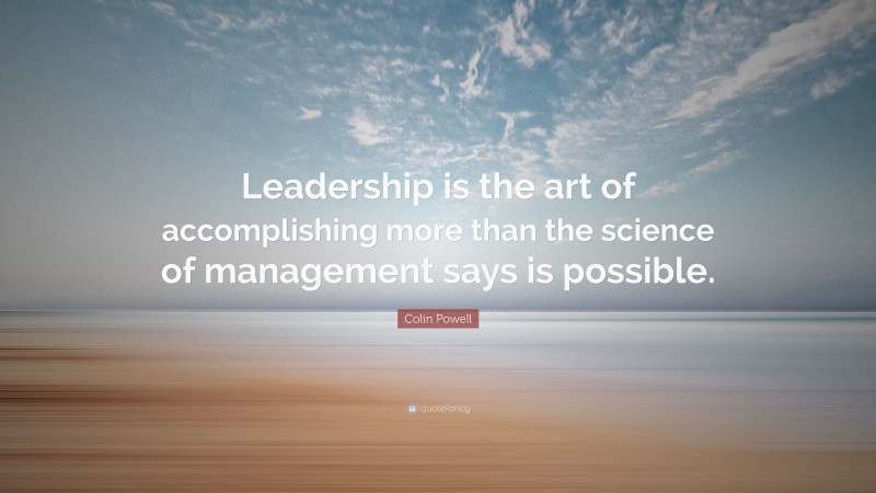 Colin Powell Quote: “Leadership is the art of accomplishing more than the science of management says is possible.”