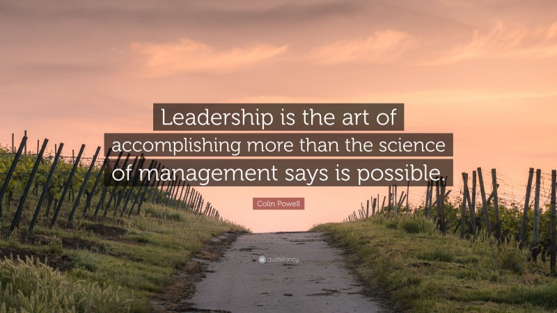 Colin Powell Quote: “Leadership is the art of accomplishing more than the science of management says is possible.”