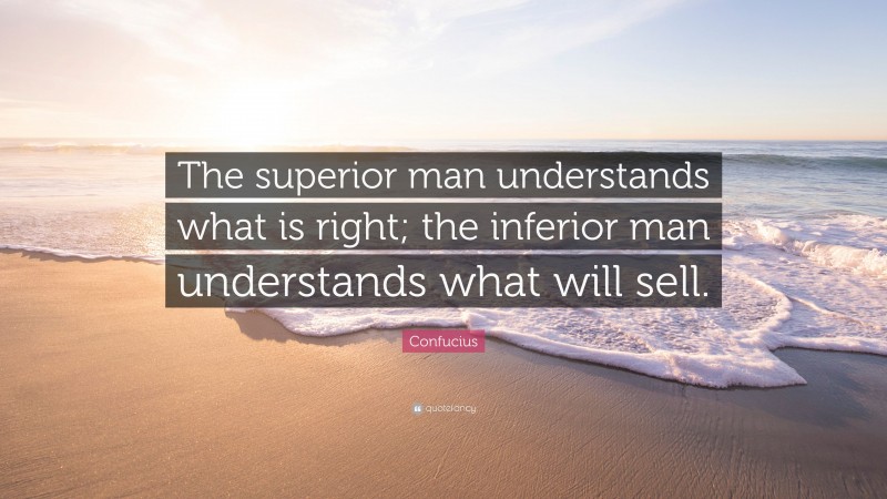 Confucius Quote: “The superior man understands what is right; the inferior man understands what will sell.”