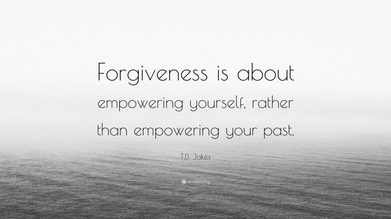 T.D. Jakes Quote: “Forgiveness is about empowering yourself, rather than empowering your past.”
