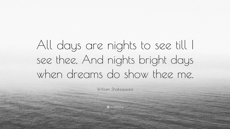 William Shakespeare Quote: “All days are nights to see till I see thee, And nights bright days when dreams do show thee me.”