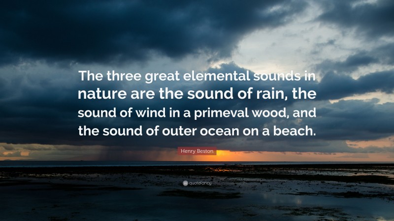 Henry Beston Quote: “The three great elemental sounds in nature are the sound of rain, the sound of wind in a primeval wood, and the sound of outer ocean on a beach.”