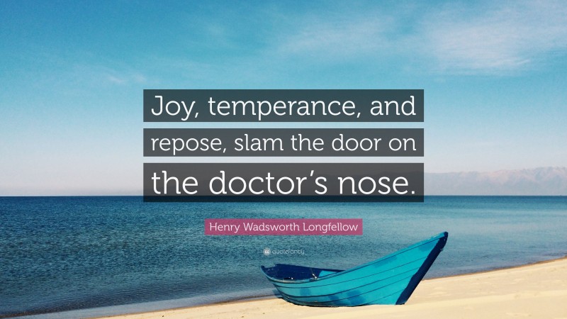 Henry Wadsworth Longfellow Quote: “Joy, temperance, and repose, slam the door on the doctor’s nose.”