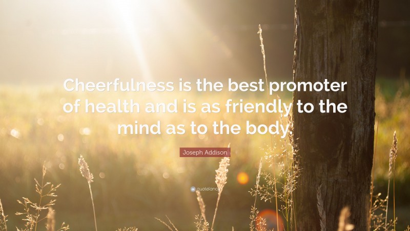 Joseph Addison Quote: “Cheerfulness is the best promoter of health and is as friendly to the mind as to the body.”
