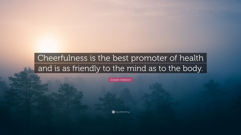 Joseph Addison Quote: “Cheerfulness is the best promoter of health and is as friendly to the mind as to the body.”