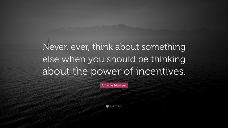 Charlie Munger Quote: “Never, ever, think about something else when you should be thinking about the power of incentives.”