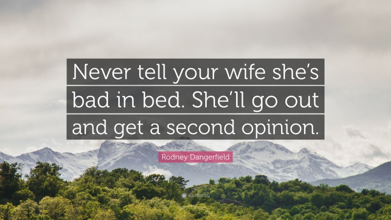Rodney Dangerfield Quote: “Never tell your wife she’s bad in bed. She’ll go out and get a second opinion.”