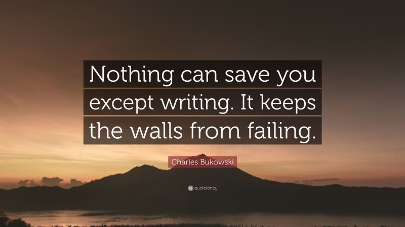 Charles Bukowski Quote: “Nothing can save you except writing. It keeps the walls from failing.”