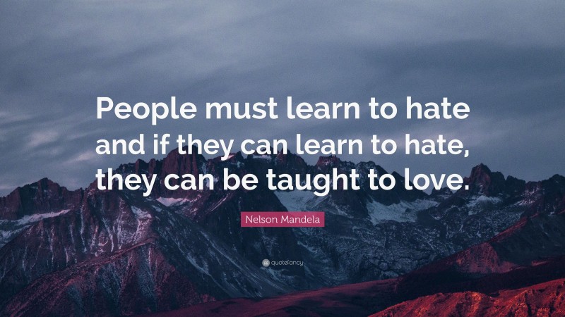 Nelson Mandela Quote: “People must learn to hate and if they can learn to hate, they can be taught to love.”