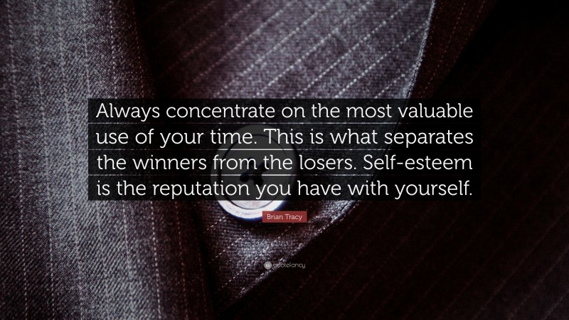 Brian Tracy Quote: “Always concentrate on the most valuable use of your time. This is what separates the winners from the losers. Self-esteem is the reputation you have with yourself.”