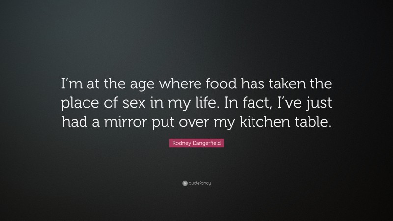 Rodney Dangerfield Quote: “I’m at the age where food has taken the place of sex in my life. In fact, I’ve just had a mirror put over my kitchen table.”