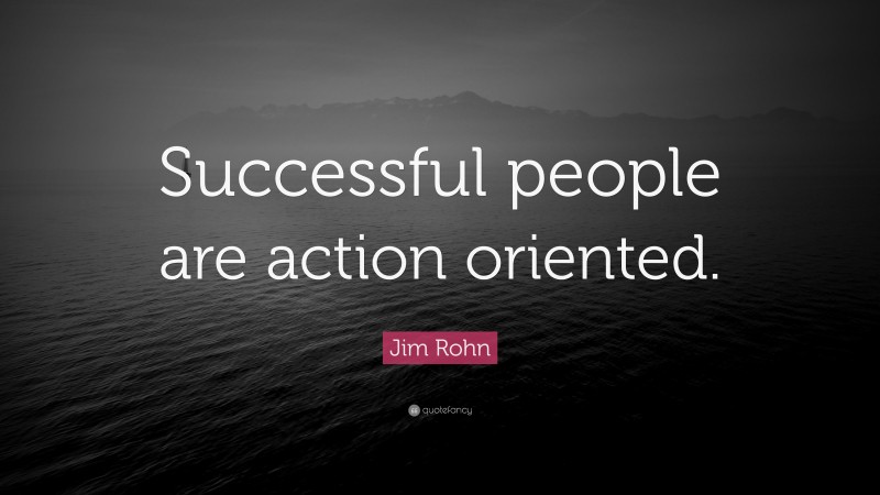 Jim Rohn Quote: “Successful people are action oriented.”