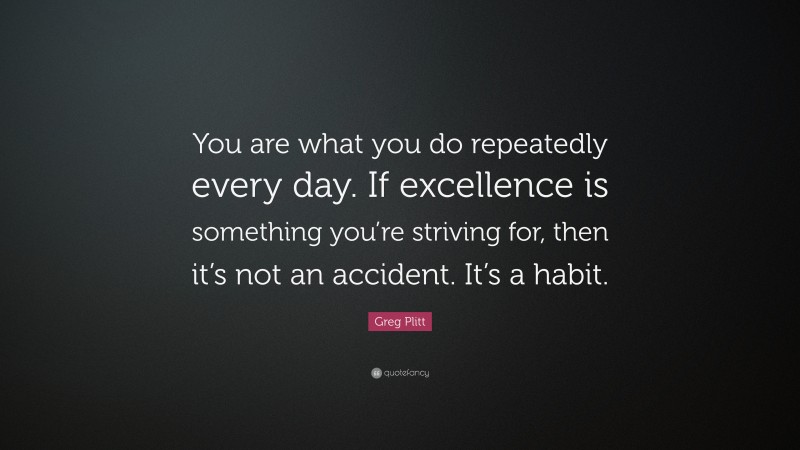 Greg Plitt Quote: “You are what you do repeatedly every day. If excellence is something you’re striving for, then it’s not an accident. It’s a habit.”