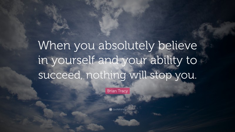 Brian Tracy Quote: “When you absolutely believe in yourself and your ability to succeed, nothing will stop you.”