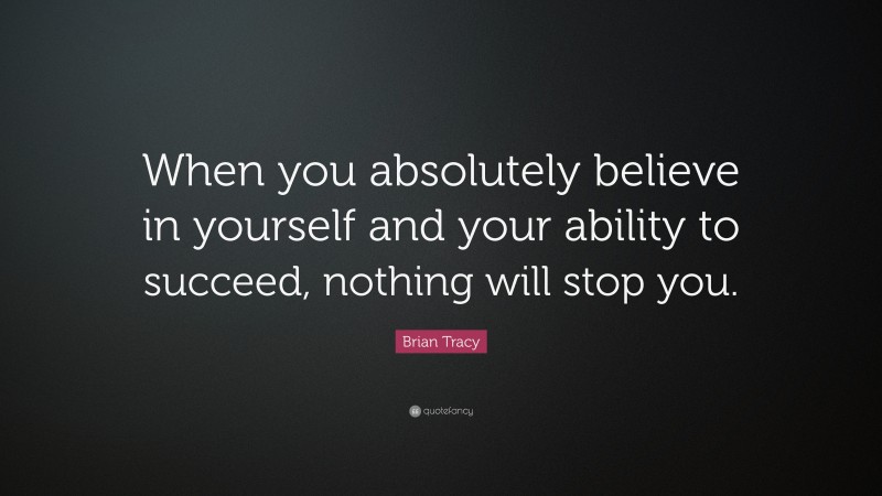 Brian Tracy Quote: “When you absolutely believe in yourself and your ability to succeed, nothing will stop you.”