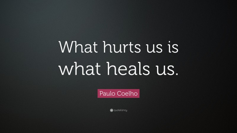 Paulo Coelho Quote: “What hurts us is what heals us.”