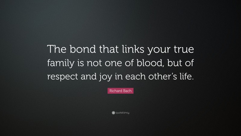 Richard Bach Quote: “The bond that links your true family is not one of blood, but of respect and joy in each other’s life.”