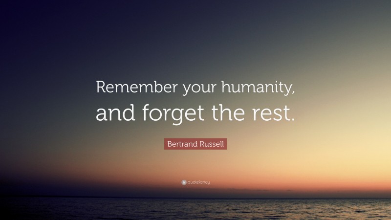 Bertrand Russell Quote: “Remember your humanity, and forget the rest.”