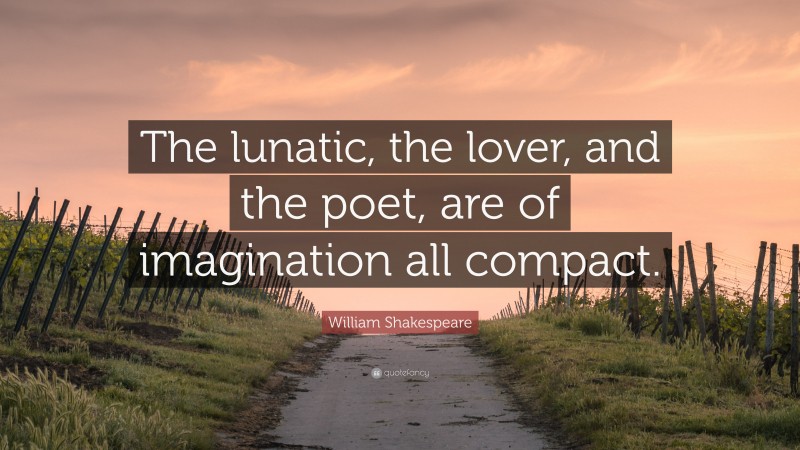 William Shakespeare Quote: “The lunatic, the lover, and the poet, are of imagination all compact.”