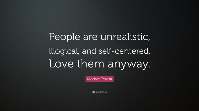 Mother Teresa Quote: “People are unrealistic, illogical, and self-centered. Love them anyway.”