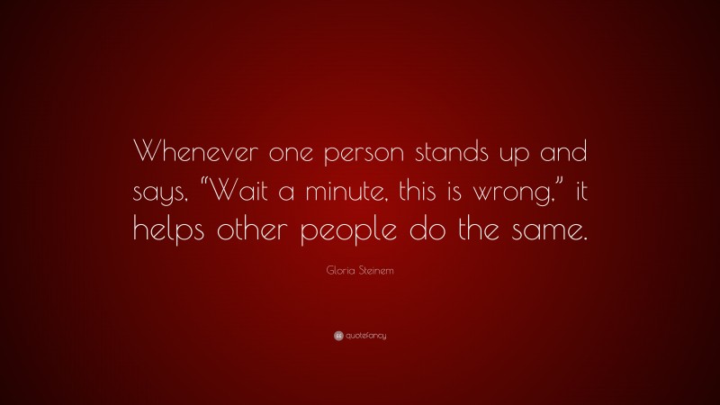 Gloria Steinem Quote: “Whenever one person stands up and says, “Wait a minute, this is wrong,” it helps other people do the same.”